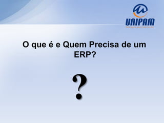 O que é e Quem Precisa de um
            ERP?



          ?
 