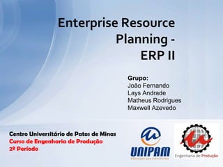 Enterprise Resource
                           Planning -
                               ERP II
                                         Grupo:
                                         João Fernando
                                         Lays Andrade
                                         Matheus Rodrigues
                                         Maxwell Azevedo



Centro Universitário de Patos de Minas
Curso de Engenharia de Produção
2º Período
 