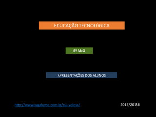 EDUCAÇÃO TECNOLÓGICA
6º ANO
APRESENTAÇÕES DOS ALUNOS
2015/20156http://www.vagalume.com.br/rui-veloso/
 