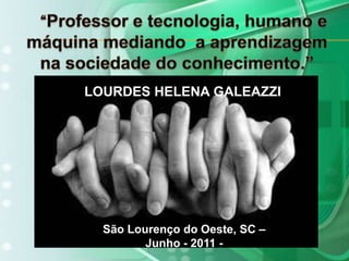    “Professor e tecnologia, humano e máquina mediando  a aprendizagem  na sociedade do conhecimento.”LOURDES HELENA GALEAZZISão Lourenço do Oeste, SC – Junho - 2011 -