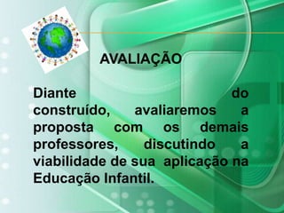 AVALIAÇÃODiante do construído, avaliaremos a proposta com os demais professores, discutindo a viabilidade de sua  aplicação na Educação Infantil.