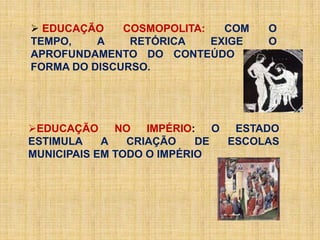  EDUCAÇÃO COSMOPOLITA: COM O
TEMPO, A RETÓRICA EXIGE O
APROFUNDAMENTO DO CONTEÚDO E DA
FORMA DO DISCURSO.
EDUCAÇÃO NO IMPÉRIO: O ESTADO
ESTIMULA A CRIAÇÃO DE ESCOLAS
MUNICIPAIS EM TODO O IMPÉRIO
 