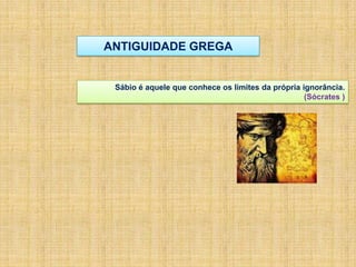 ANTIGUIDADE GREGA
Sábio é aquele que conhece os limites da própria ignorância.
(Sócrates )
 