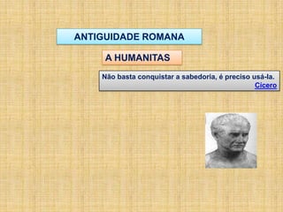 ANTIGUIDADE ROMANA
A HUMANITAS
Não basta conquistar a sabedoria, é preciso usá-la.
Cícero
 