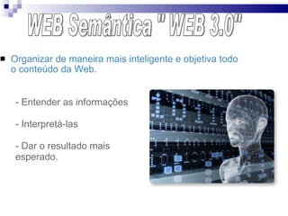 Organizar de maneira mais inteligente e objetiva todo o conteúdo da Web. - Entender as informações - Interpretá-las - Dar o resultado mais esperado.  WEB Semântica " WEB 3.0" 