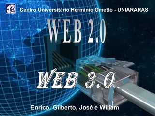 WEB 3.0 WEB 2.0  Centro Universitário Hermínio Ometto - UNIARARAS Enrico, Gilberto, José e Wiliam 