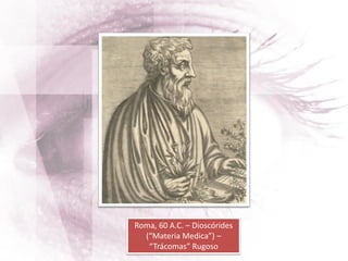 Roma, 60 A.C. – Dioscórides
(“Materia Medica”) –
“Trácomas” Rugoso
 