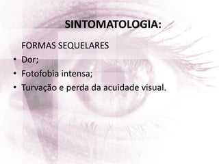 FORMAS SEQUELARES
• Dor;
• Fotofobia intensa;
• Turvação e perda da acuidade visual.
SINTOMATOLOGIA:
 