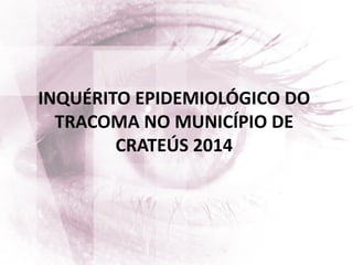INQUÉRITO EPIDEMIOLÓGICO DO
TRACOMA NO MUNICÍPIO DE
CRATEÚS 2014
 