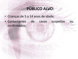 • Crianças de 5 a 14 anos de idade;
• Contactantes de casos suspeitos ou
confirmados;
PÚBLICO ALVO:
 