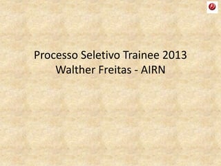 Processo Seletivo Trainee 2013
Walther Freitas - AIRN
 
