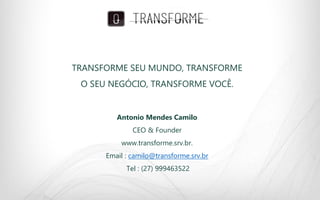 TRANSFORME SEU MUNDO, TRANSFORME
O SEU NEGÓCIO, TRANSFORME VOCÊ.
Antonio Mendes Camilo
​CEO & Founder
www.transforme.srv.br.
Email : camilo@transforme.srv.br
Tel : (27) 999463522
 