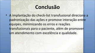 Conclusão
• A implantação do check-list transfusional direciona a
padronização das ações e promove interação entre
equipes, minimizando os erros e reações
transfusionais para o paciente, além de promover
um atendimento com excelência e qualidade.
 