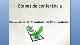 Etapas de conferência
Pré transfusão Transfusão Pós transfusão
 