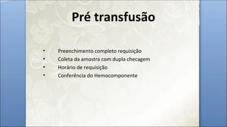 Pré transfusão
• Preenchimento completo requisição
• Coleta da amostra com dupla checagem
• Horário de requisição
• Conferência do Hemocomponente
 