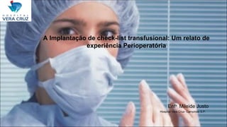 A Implantação de check-list transfusional: Um relato de
experiência Perioperatória
Enfa
Mileide Justo
Hospital Vera Cruz- Campinas S.P.
LOGO
MARCA
 