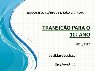 TRANSIÇÃO PARA O
10º ANO
2016/2017
ESCOLA SECUNDÁRIA DE S. JOÃO DA TALHA
aesjt.facebook.com
http://aesjt.pt
 