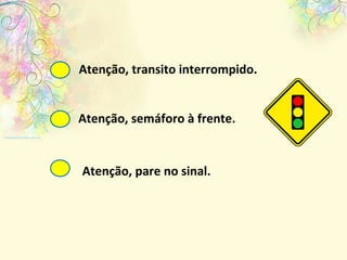 Atenção, transito interrompido. Atenção, pare no sinal. Atenção, semáforo à frente. 