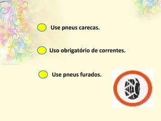 Use pneus furados. Use pneus carecas. Uso obrigatório de correntes. 