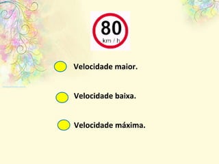 Velocidade maior. Velocidade máxima. Velocidade baixa. 