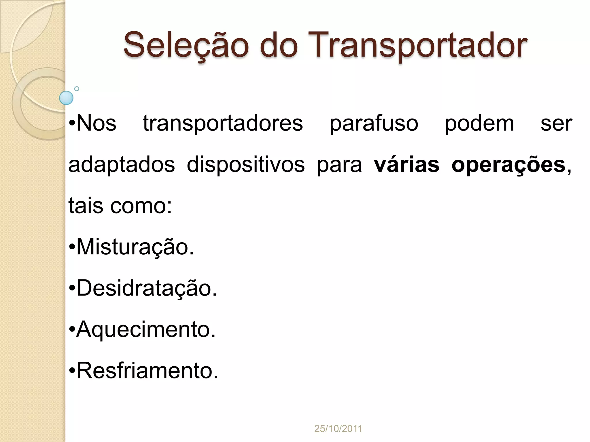 Seleção do Transportador

•Nos    transportadores      parafuso   podem   ser
adaptados dispositivos para várias operações,
tais como:
•Misturação.
•Desidratação.
•Aquecimento.
•Resfriamento.

                          25/10/2011
 