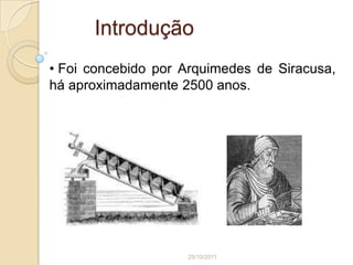 Introdução
• Foi concebido por Arquimedes de Siracusa,
há aproximadamente 2500 anos.




                    25/10/2011
 