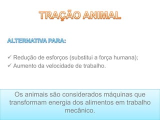  Redução de esforços (substitui a força humana);
 Aumento da velocidade de trabalho.
Os animais são considerados máquinas que
transformam energia dos alimentos em trabalho
mecânico.
 