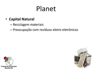 Planet
• Capital Natural
  – Reciclagem materiais
  – Preocupação com resíduos eletro eletrônicos
 