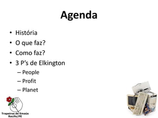 Agenda
•   História
•   O que faz?
•   Como faz?
•   3 P’s de Elkington
    – People
    – Profit
    – Planet
 