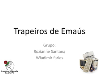 Trapeiros de Emaús
          Grupo:
     Rozianne Santana
      Wladimir farias
 
