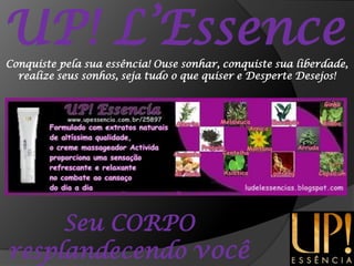 UP! L’EssenceConquiste pela sua essência! Ouse sonhar, conquiste sua liberdade, realize seus sonhos, seja tudo o que quiser e Desperte Desejos!Seu CORPO resplandecendo você