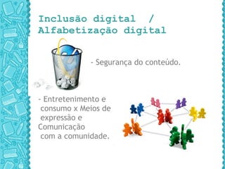 Inclusão digital  / Alfabetização digital - Segurança do conteúdo. - Entretenimento e consumo x Meios de expressão e  Comunicação com a comunidade. 