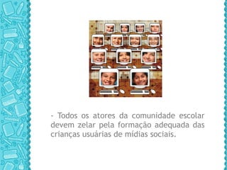 - Todos os atores da comunidade escolar devem zelar pela formação adequada das crianças usuárias de mídias sociais.  