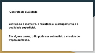 Controlo de qualidade
Verifica-se o diâmetro, a resistência, o alongamento e a
qualidade superficial.
Em alguns casos, o fio pode ser submetido a ensaios de
tração ou flexão.
 