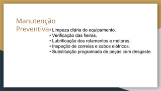 Manutenção
Preventiva• Limpeza diária do equipamento.
• Verificação das fieiras.
• Lubrificação dos rolamentos e motores.
• Inspeção de correias e cabos elétricos.
• Substituição programada de peças com desgaste.
 