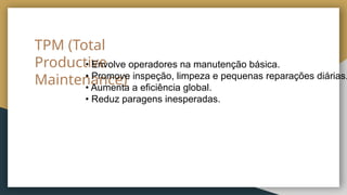 TPM (Total
Productive
Maintenance)
• Envolve operadores na manutenção básica.
• Promove inspeção, limpeza e pequenas reparações diárias.
• Aumenta a eficiência global.
• Reduz paragens inesperadas.
 
