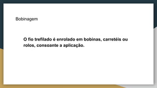 Bobinagem
● O fio trefilado é enrolado em bobinas, carretéis ou
rolos, consoante a aplicação.
 