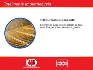 Totalmente Impermeáveis
Podem ser lavadas com lava a jato:
Suportam até 2.500 libras de pressão da água
sem infiltrações e descolamento da gravilha
 