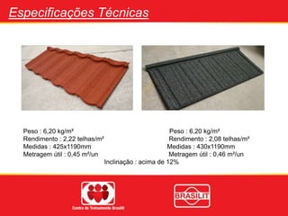 Especificações Técnicas
Peso : 6,20 kg/m² Peso : 6,20 kg/m²
Rendimento : 2,22 telhas/m² Rendimento : 2,08 telhas/m²
Medidas : 425x1190mm Medidas : 430x1190mm
Metragem útil : 0,45 m²/un Metragem útil : 0,46 m²/un
Inclinação : acima de 12%
 