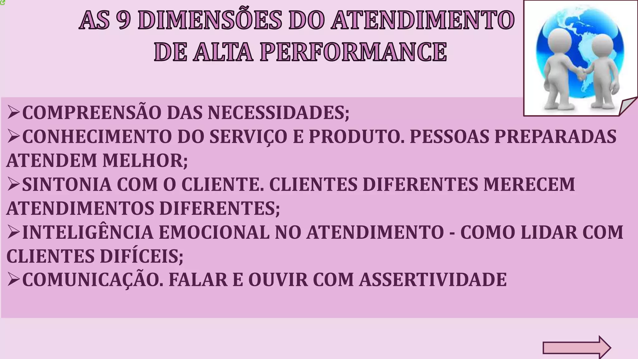 COMPREENSÃO DAS NECESSIDADES;
CONHECIMENTO DO SERVIÇO E PRODUTO. PESSOAS PREPARADAS
ATENDEM MELHOR;
SINTONIA COM O CLIENTE. CLIENTES DIFERENTES MERECEM
ATENDIMENTOS DIFERENTES;
INTELIGÊNCIA EMOCIONAL NO ATENDIMENTO - COMO LIDAR COM
CLIENTES DIFÍCEIS;
COMUNICAÇÃO. FALAR E OUVIR COM ASSERTIVIDADE
 