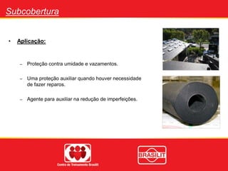 Subcobertura
• Aplicação:
– Proteção contra umidade e vazamentos.
– Uma proteção auxiliar quando houver necessidade
de fazer reparos.
– Agente para auxiliar na redução de imperfeições.
 