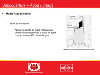 Subcobertura – Água Furtada
• Manta Autoaderente:
– Guia de Instalação:
• Aplicar na região de Água furtada uma
camada de subcobertura a prova de água
com no mínimo 915 mm de largura.
 