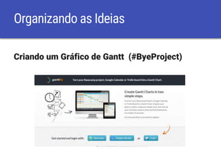 Organizando as Ideias
Criando um Gráfico de Gantt (#ByeProject)
 