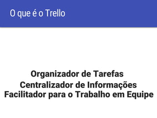 O que é o Trello
Organizador de Tarefas
Centralizador de Informações
Facilitador para o Trabalho em Equipe
 