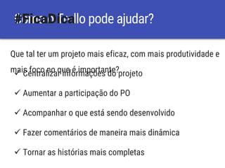 Que tal ter um projeto mais eficaz, com mais produtividade e
mais foco no que é importante?
Como o Trello pode ajudar?#FicaDica
 Centralizar informações do projeto
 Aumentar a participação do PO
 Acompanhar o que está sendo desenvolvido
 Fazer comentários de maneira mais dinâmica
 Tornar as histórias mais completas
 
