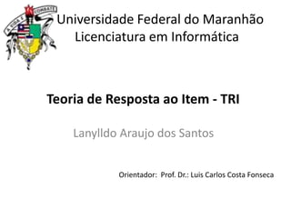 Universidade Federal do Maranhão
Licenciatura em Informática

Teoria de Resposta ao Item - TRI
Lanylldo Araujo dos Santos
Orientador: Prof. Dr.: Luis Carlos Costa Fonseca

 