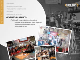 AÇÕES	
  PATROCINADAS
• UNIFORMES
• MATERIAL PROMOCIONAL
• TREINAMENTOS E WORKSHOPS
• INTERNET
• ANÚNCIOS EM REVISTAS
• EVENTOS / STANDS
üParticipação nos principais eventos da área
• exposição da marca (banners, vídeos, flyers, etc.)
• distribuição de produtos aos visitante
• uniformização do Staff
 