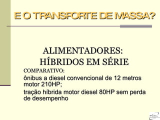 E O TRANSPORTE DE MASSA? ALIMENTADORES:  HÍBRIDOS EM SÉRIE COMPARATIVO:  ônibus a diesel convencional de 12 metros motor 210HP;  tração híbrida motor diesel 80HP sem perda de desempenho   