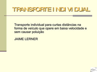 TRANSPORTE INDIVIDUAL Transporte individual para curtas distâncias na forma de veículo que opere em baixa velocidade e sem causar poluição JAIME LERNER 