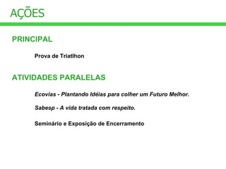 AÇÕES PRINCIPAL Prova de Triatlhon ATIVIDADES PARALELAS Ecovias - Plantando Idéias para colher um Futuro Melhor.   Sabesp - A vida tratada com respeito. Seminário e Exposição de Encerramento   